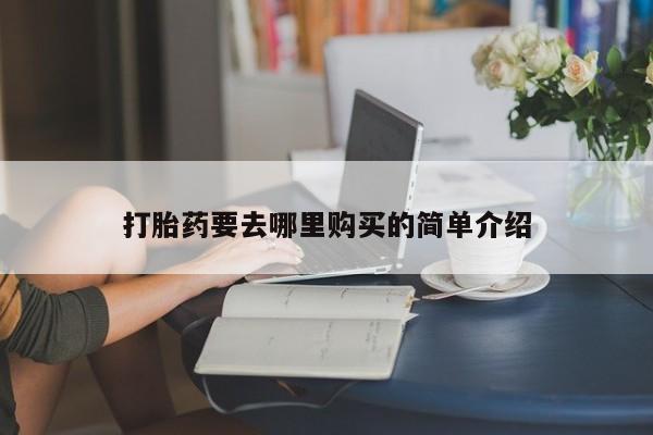 有私人打胎药打胎药要去哪里购买的简单介绍