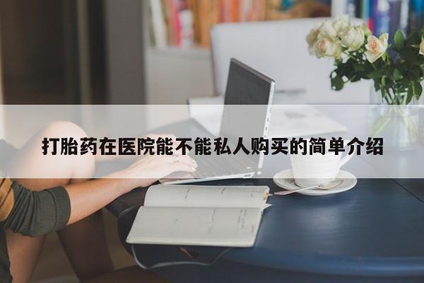 有私人打胎药打胎药在医院能不能私人购买的简单介绍