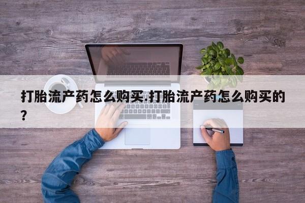 有私人打胎药打胎流产药怎么购买.打胎流产药怎么购买的？